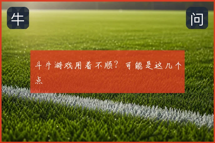 斗牛游戏用着不顺？可能是这几个点